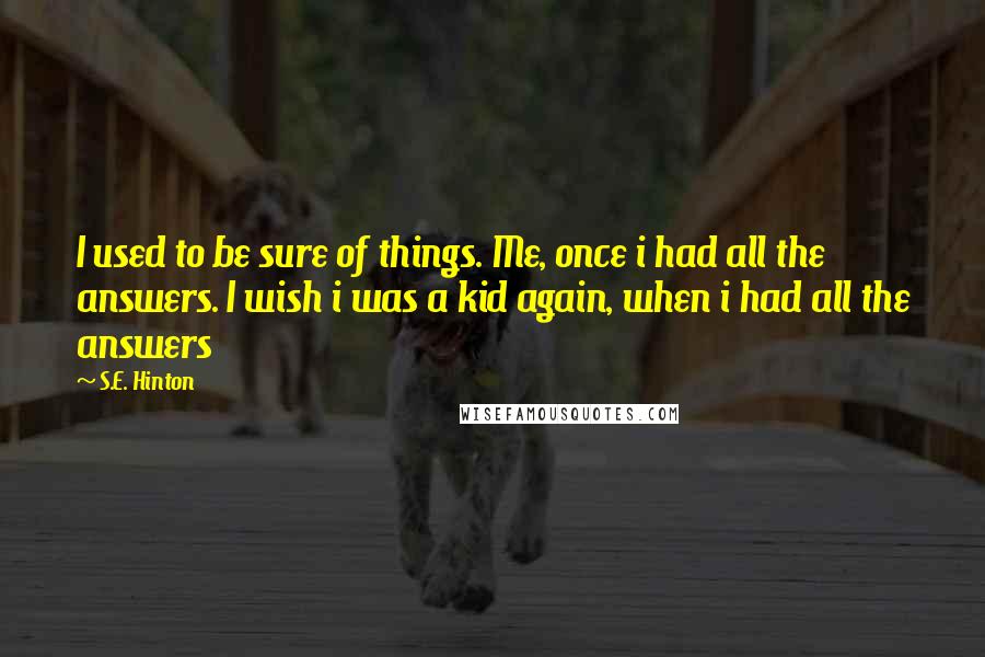 S.E. Hinton Quotes: I used to be sure of things. Me, once i had all the answers. I wish i was a kid again, when i had all the answers