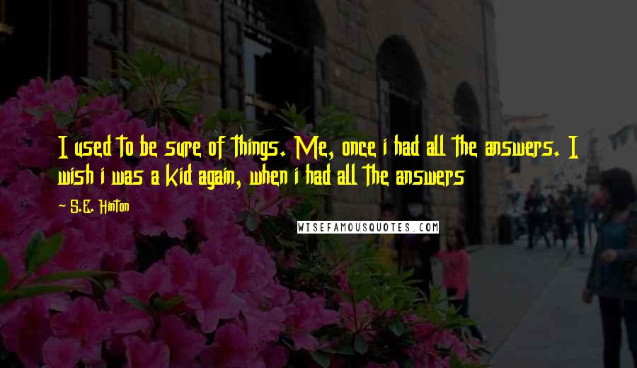 S.E. Hinton Quotes: I used to be sure of things. Me, once i had all the answers. I wish i was a kid again, when i had all the answers