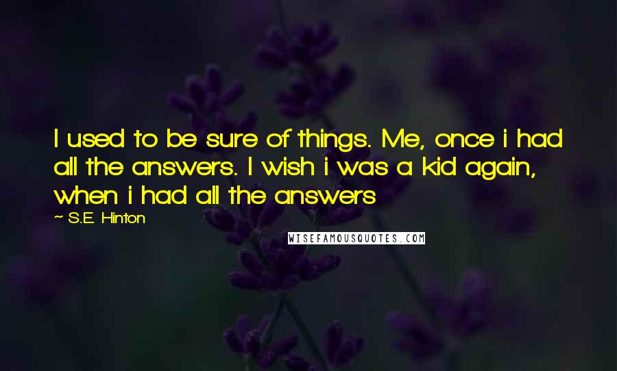 S.E. Hinton Quotes: I used to be sure of things. Me, once i had all the answers. I wish i was a kid again, when i had all the answers