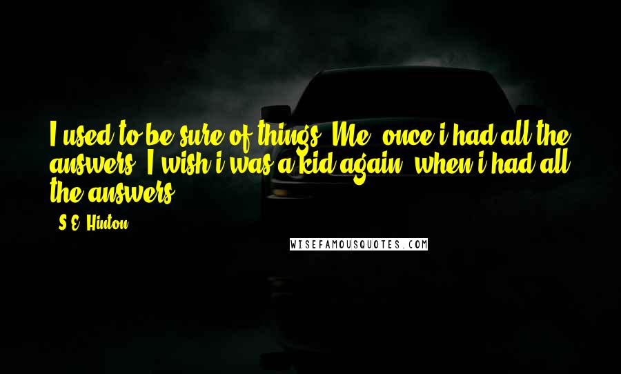 S.E. Hinton Quotes: I used to be sure of things. Me, once i had all the answers. I wish i was a kid again, when i had all the answers