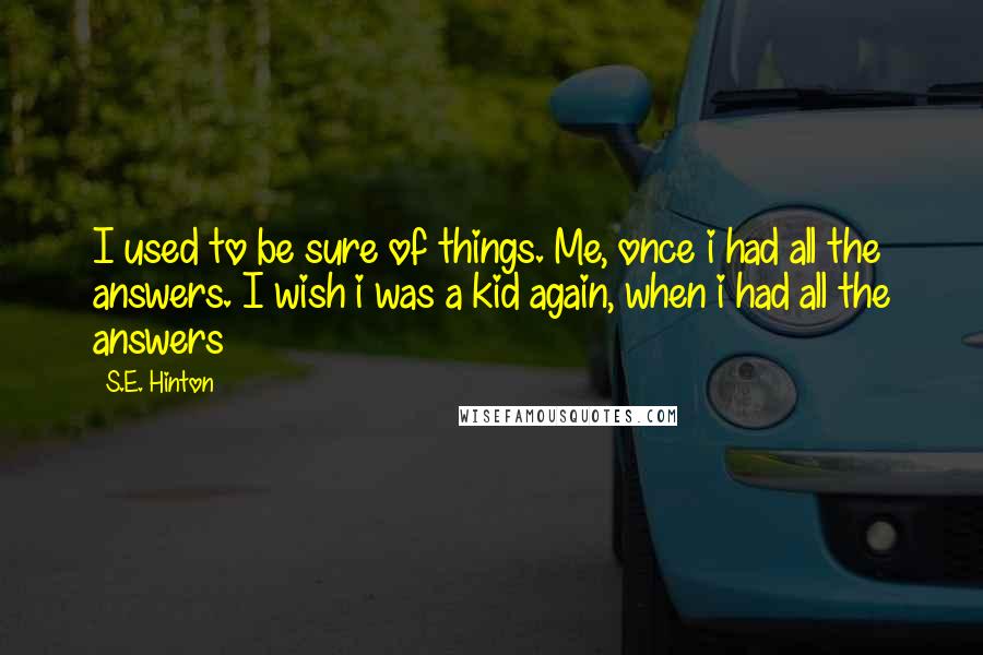 S.E. Hinton Quotes: I used to be sure of things. Me, once i had all the answers. I wish i was a kid again, when i had all the answers