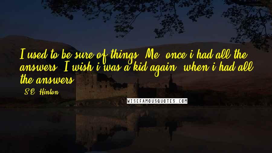 S.E. Hinton Quotes: I used to be sure of things. Me, once i had all the answers. I wish i was a kid again, when i had all the answers