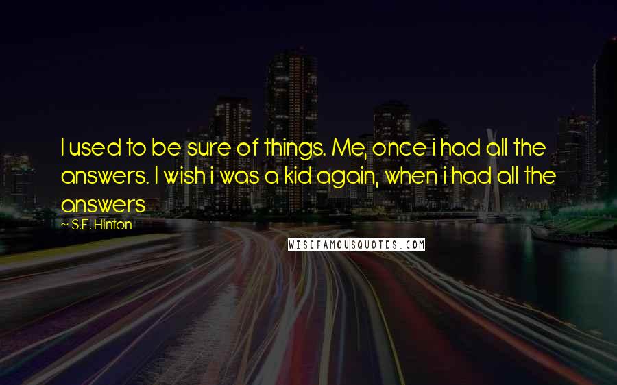 S.E. Hinton Quotes: I used to be sure of things. Me, once i had all the answers. I wish i was a kid again, when i had all the answers