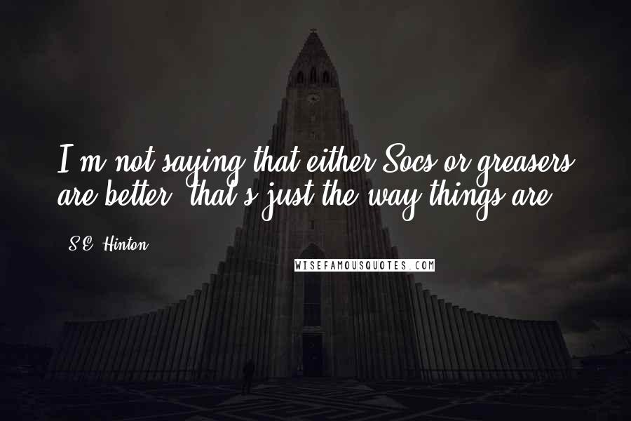 S.E. Hinton Quotes: I'm not saying that either Socs or greasers are better; that's just the way things are.