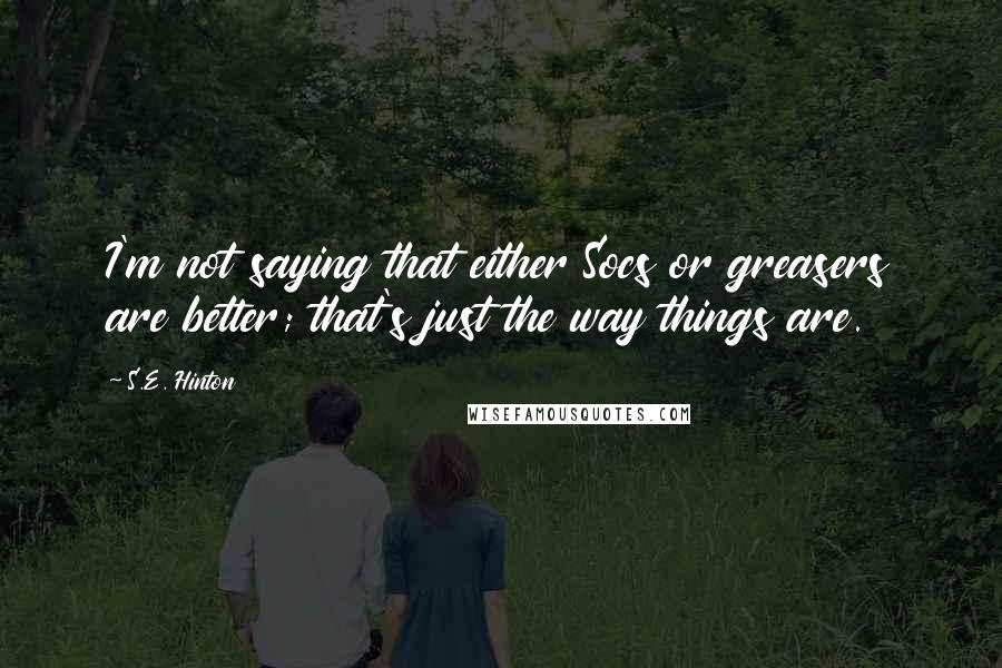 S.E. Hinton Quotes: I'm not saying that either Socs or greasers are better; that's just the way things are.