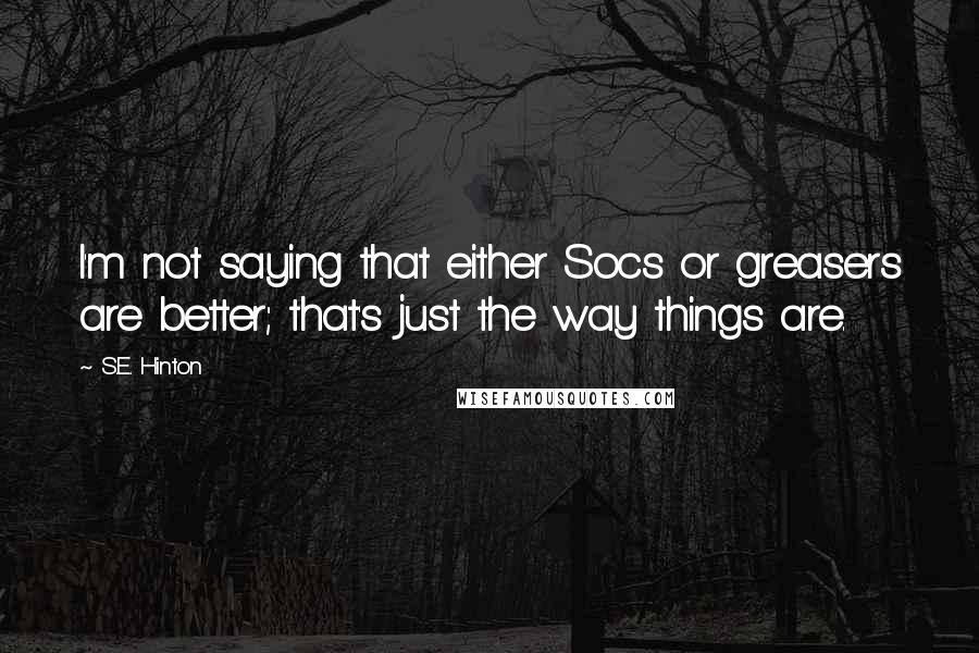 S.E. Hinton Quotes: I'm not saying that either Socs or greasers are better; that's just the way things are.