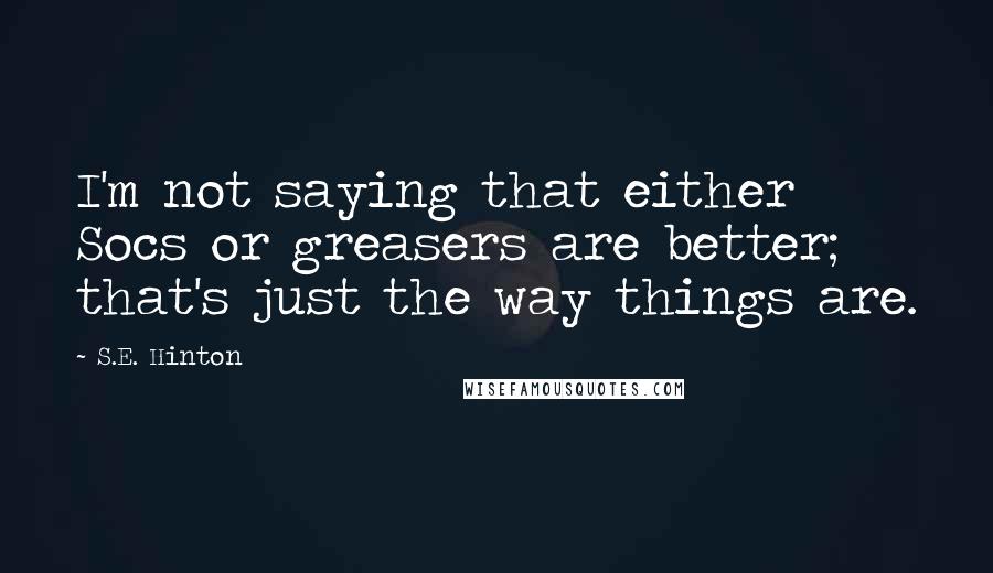 S.E. Hinton Quotes: I'm not saying that either Socs or greasers are better; that's just the way things are.