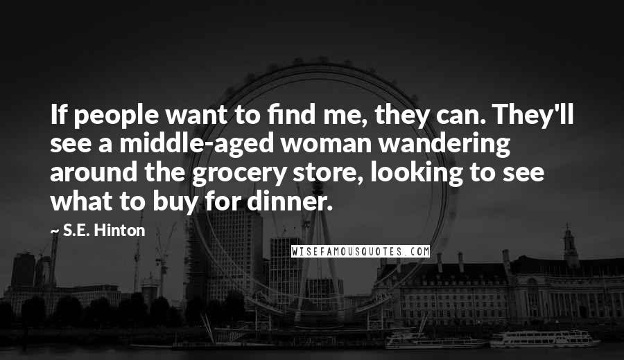 S.E. Hinton Quotes: If people want to find me, they can. They'll see a middle-aged woman wandering around the grocery store, looking to see what to buy for dinner.