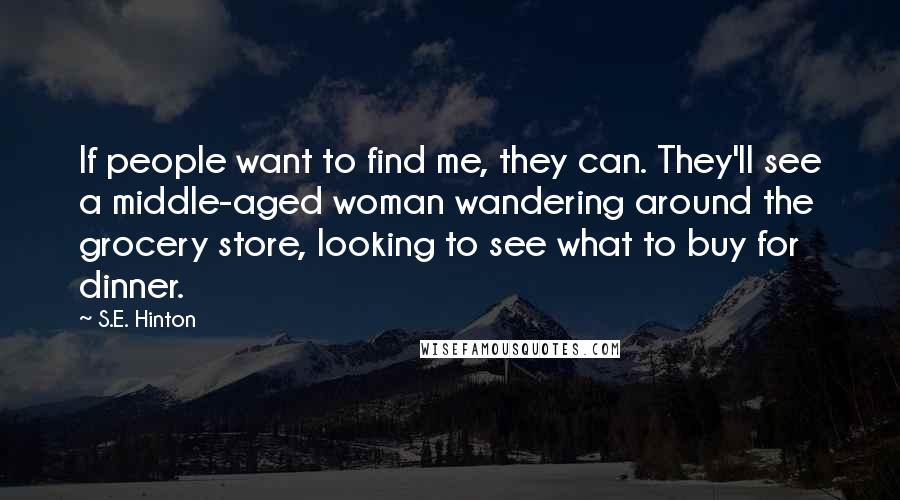 S.E. Hinton Quotes: If people want to find me, they can. They'll see a middle-aged woman wandering around the grocery store, looking to see what to buy for dinner.