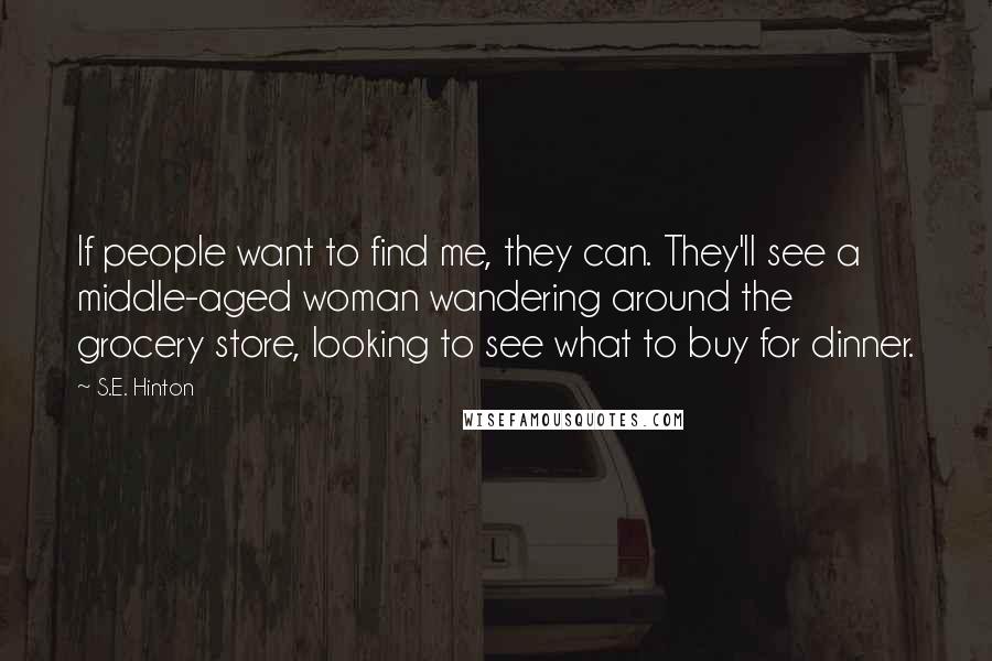 S.E. Hinton Quotes: If people want to find me, they can. They'll see a middle-aged woman wandering around the grocery store, looking to see what to buy for dinner.