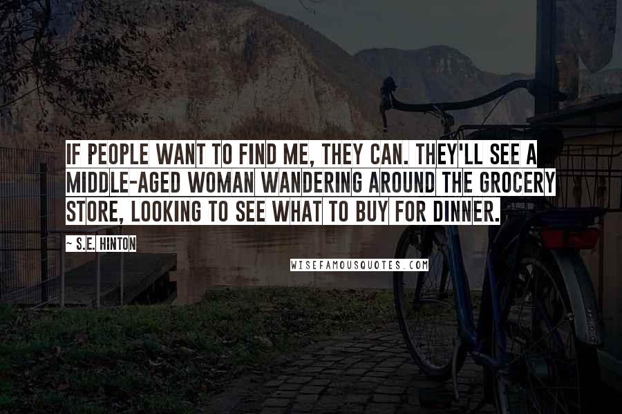 S.E. Hinton Quotes: If people want to find me, they can. They'll see a middle-aged woman wandering around the grocery store, looking to see what to buy for dinner.