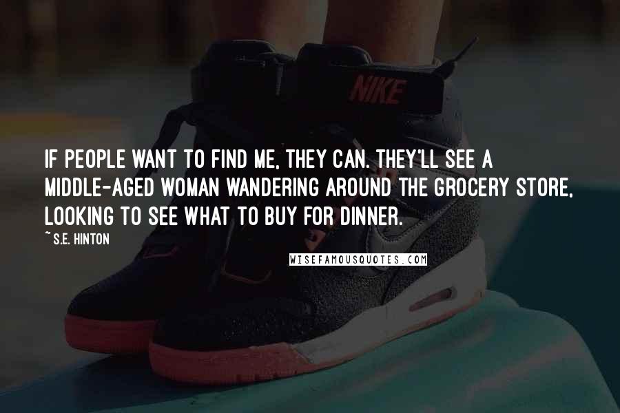 S.E. Hinton Quotes: If people want to find me, they can. They'll see a middle-aged woman wandering around the grocery store, looking to see what to buy for dinner.