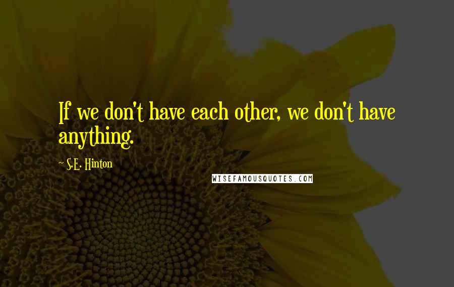 S.E. Hinton Quotes: If we don't have each other, we don't have anything.
