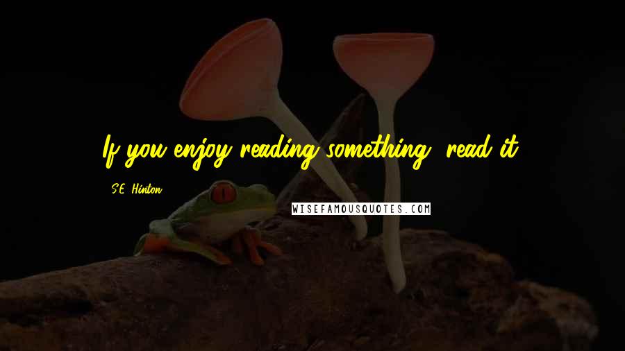 S.E. Hinton Quotes: If you enjoy reading something, read it.