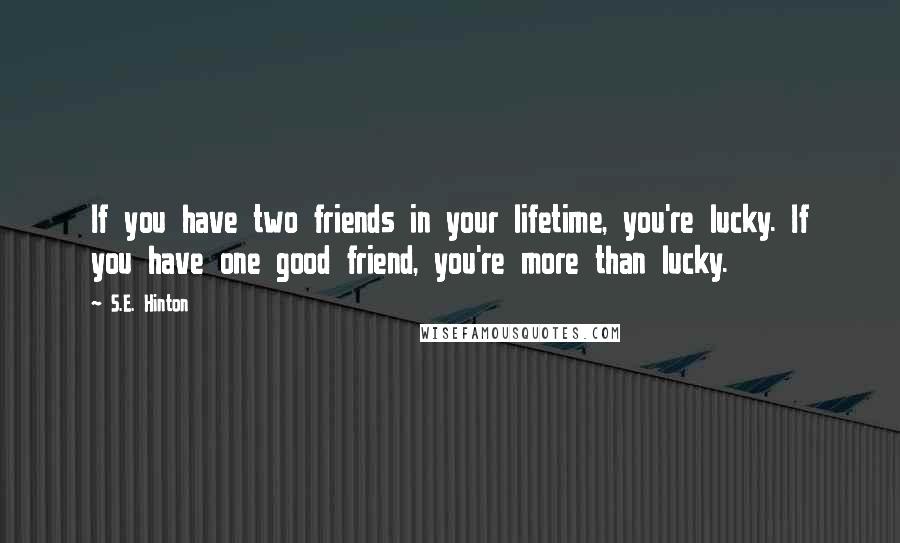 S.E. Hinton Quotes: If you have two friends in your lifetime, you're lucky. If you have one good friend, you're more than lucky.