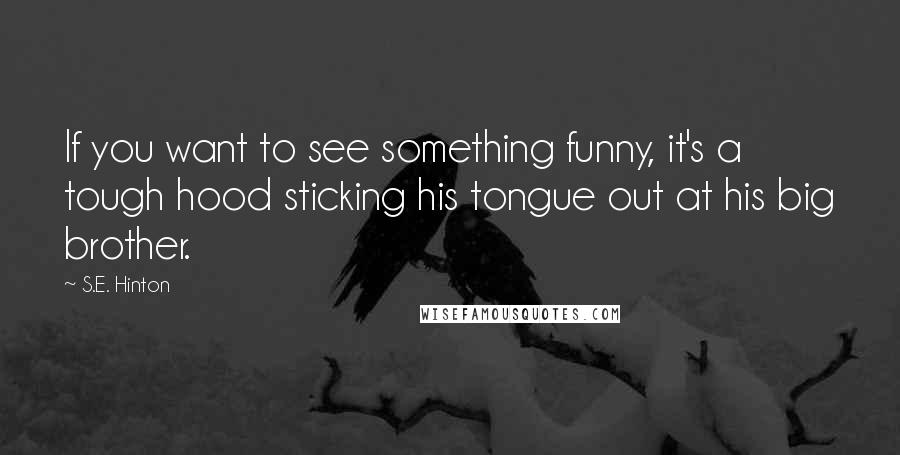 S.E. Hinton Quotes: If you want to see something funny, it's a tough hood sticking his tongue out at his big brother.