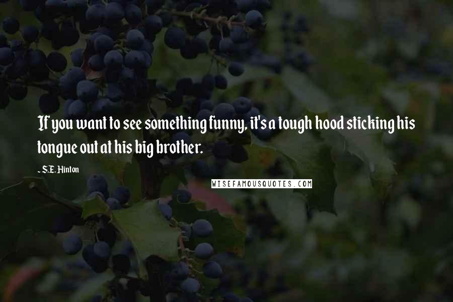 S.E. Hinton Quotes: If you want to see something funny, it's a tough hood sticking his tongue out at his big brother.