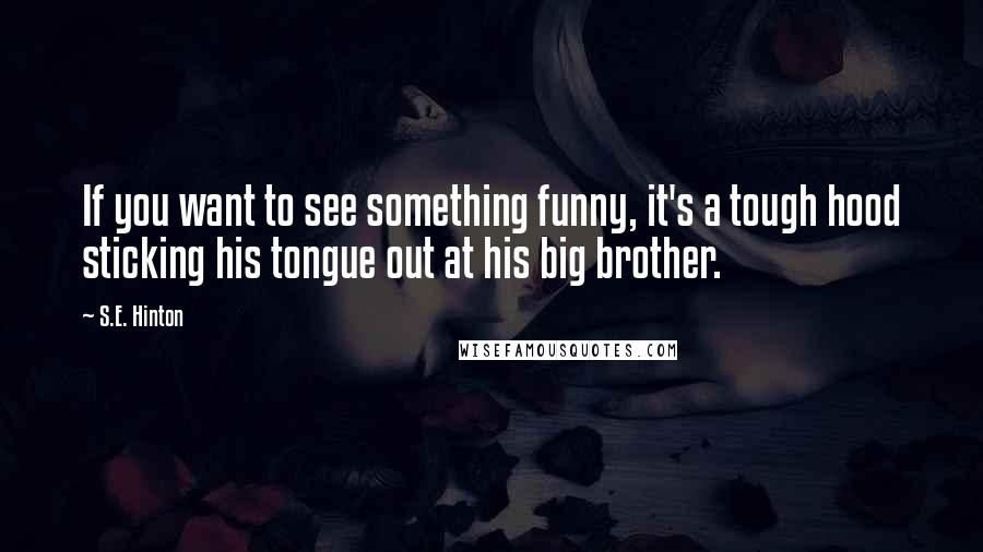 S.E. Hinton Quotes: If you want to see something funny, it's a tough hood sticking his tongue out at his big brother.