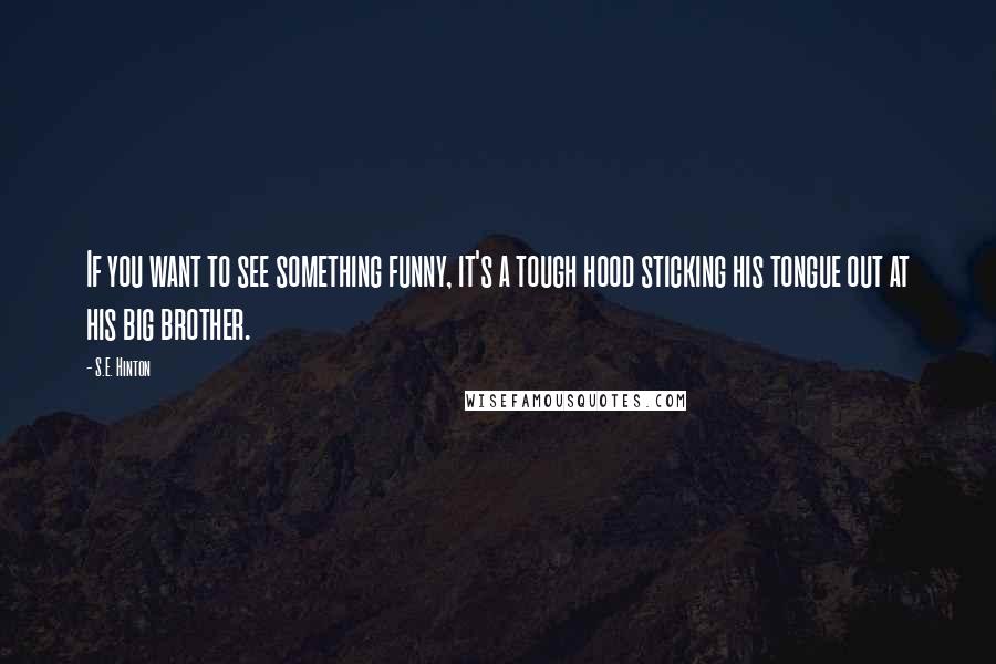 S.E. Hinton Quotes: If you want to see something funny, it's a tough hood sticking his tongue out at his big brother.