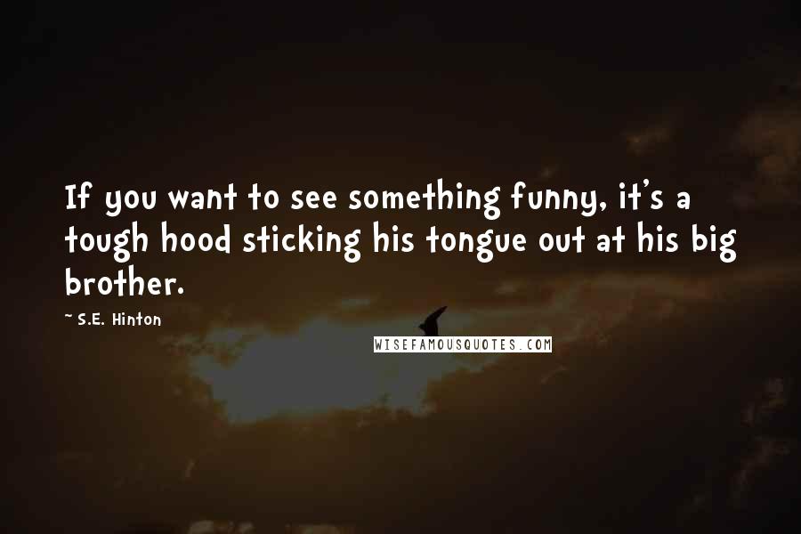 S.E. Hinton Quotes: If you want to see something funny, it's a tough hood sticking his tongue out at his big brother.