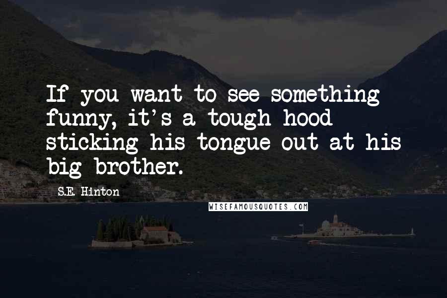 S.E. Hinton Quotes: If you want to see something funny, it's a tough hood sticking his tongue out at his big brother.