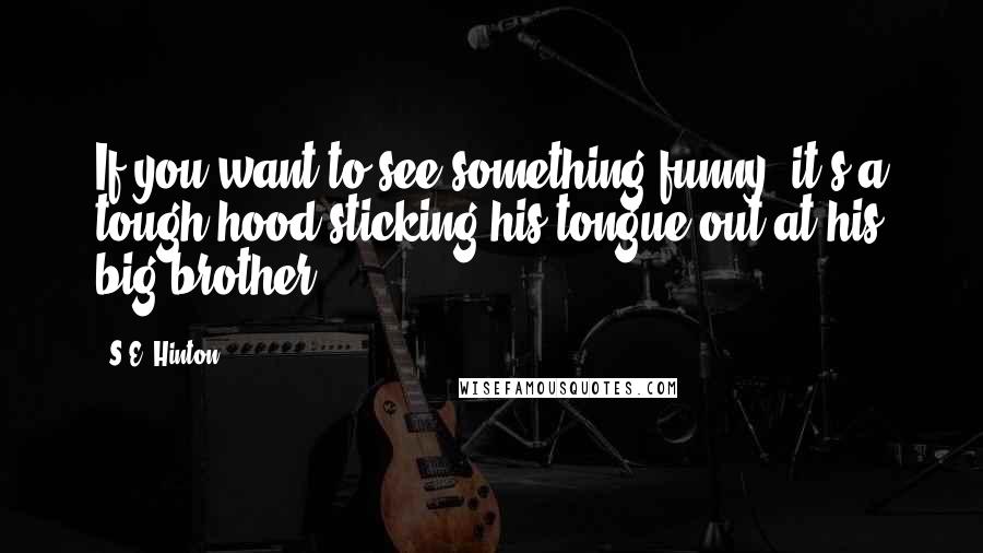 S.E. Hinton Quotes: If you want to see something funny, it's a tough hood sticking his tongue out at his big brother.