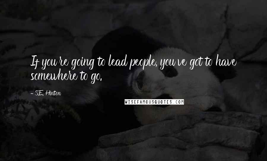 S.E. Hinton Quotes: If you're going to lead people, you've got to have somewhere to go.