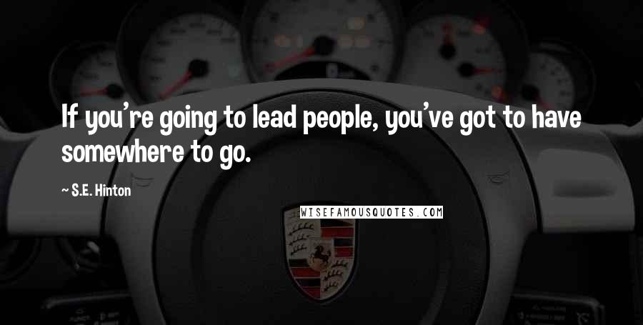 S.E. Hinton Quotes: If you're going to lead people, you've got to have somewhere to go.