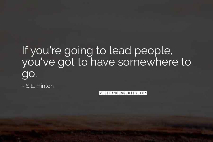 S.E. Hinton Quotes: If you're going to lead people, you've got to have somewhere to go.