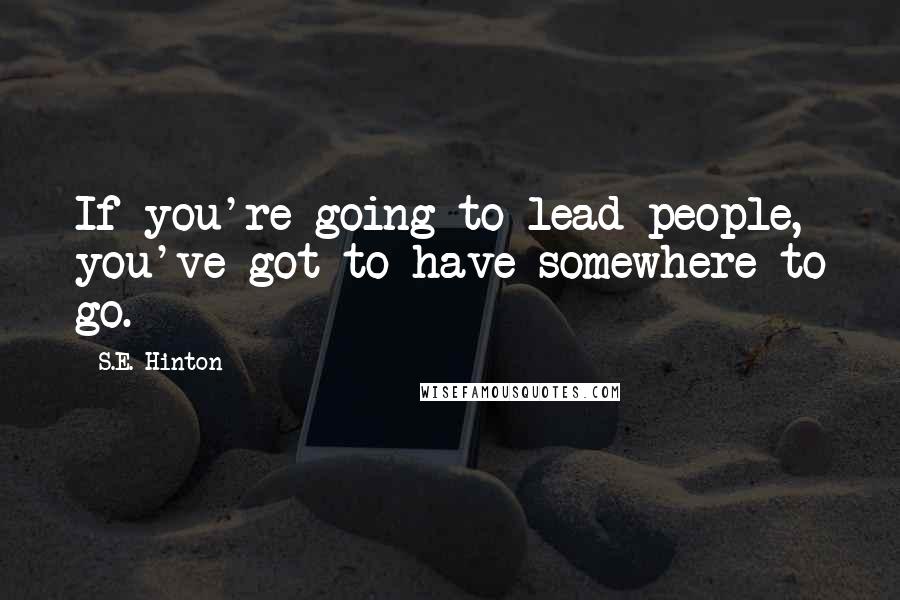 S.E. Hinton Quotes: If you're going to lead people, you've got to have somewhere to go.