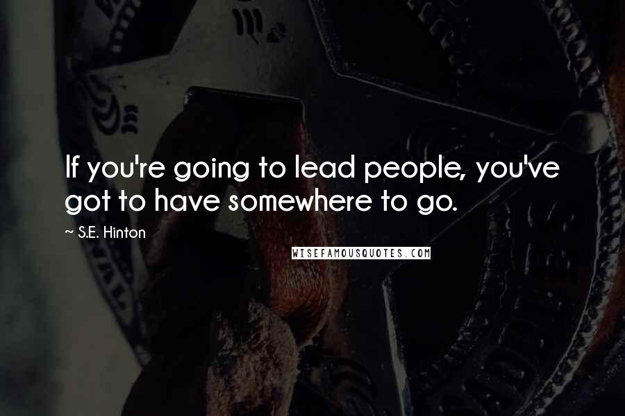 S.E. Hinton Quotes: If you're going to lead people, you've got to have somewhere to go.