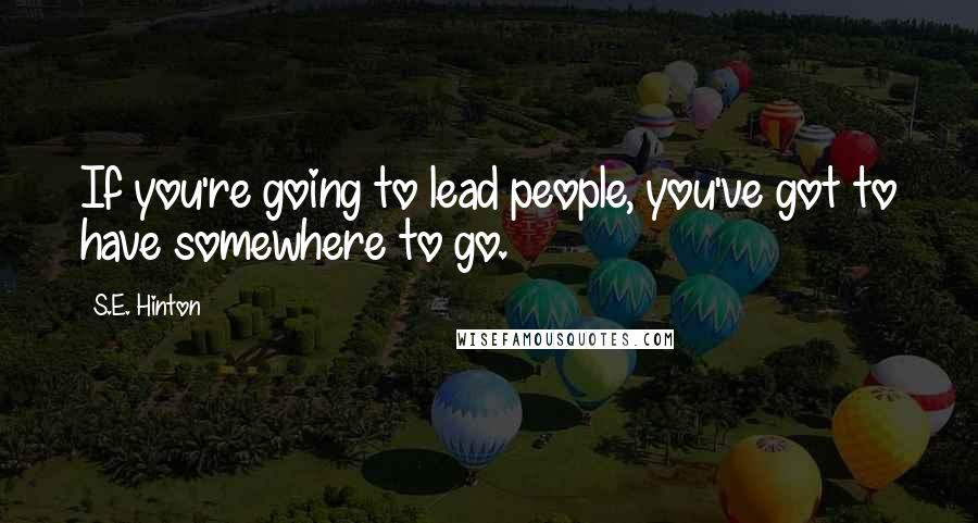 S.E. Hinton Quotes: If you're going to lead people, you've got to have somewhere to go.