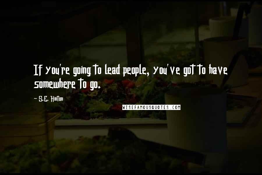 S.E. Hinton Quotes: If you're going to lead people, you've got to have somewhere to go.
