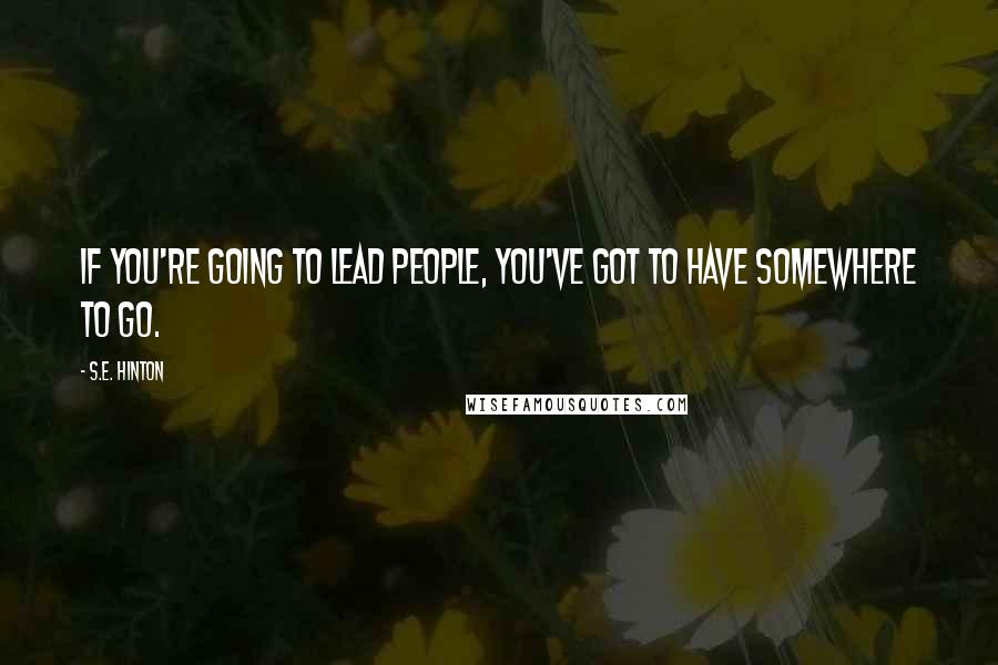 S.E. Hinton Quotes: If you're going to lead people, you've got to have somewhere to go.