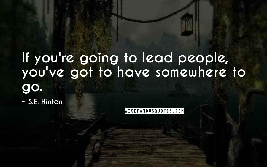 S.E. Hinton Quotes: If you're going to lead people, you've got to have somewhere to go.