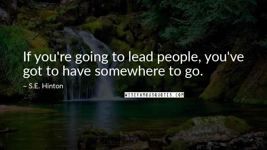 S.E. Hinton Quotes: If you're going to lead people, you've got to have somewhere to go.