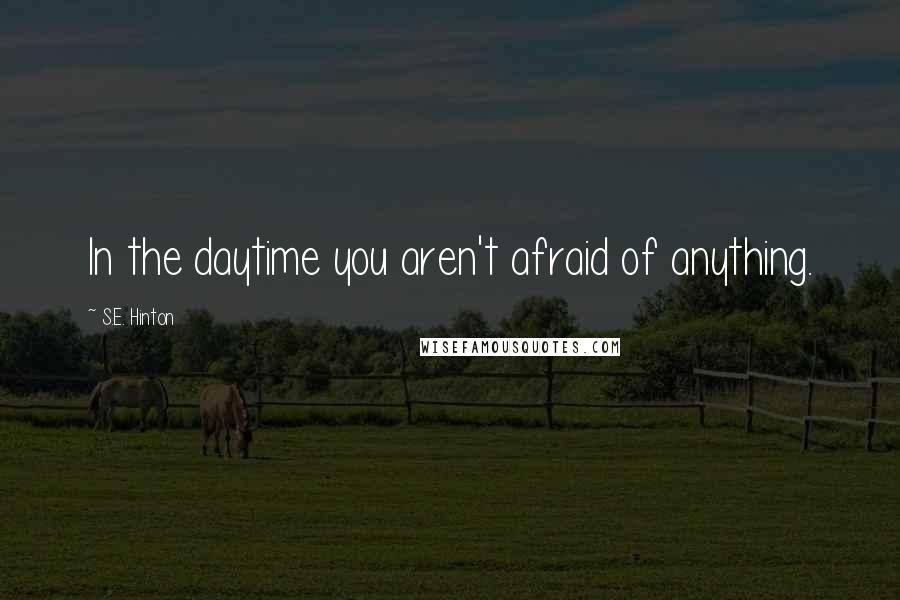 S.E. Hinton Quotes: In the daytime you aren't afraid of anything.