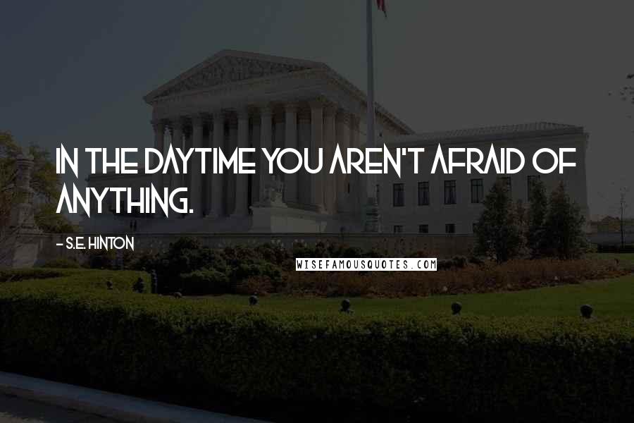 S.E. Hinton Quotes: In the daytime you aren't afraid of anything.