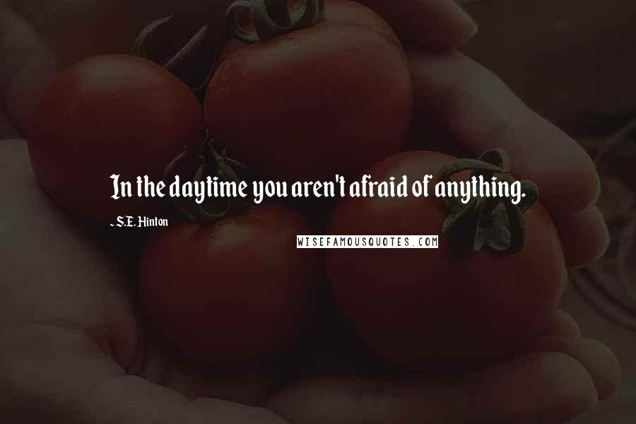 S.E. Hinton Quotes: In the daytime you aren't afraid of anything.