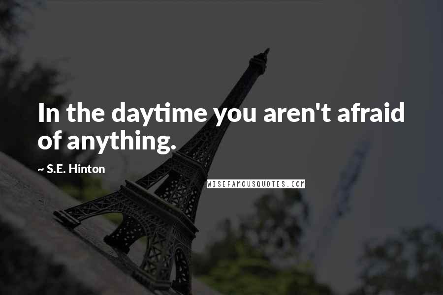 S.E. Hinton Quotes: In the daytime you aren't afraid of anything.