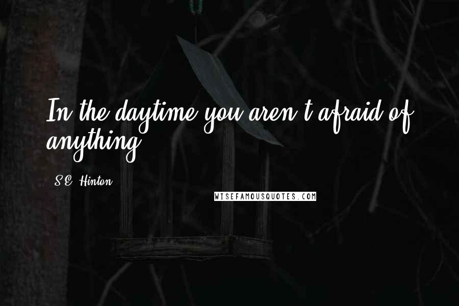 S.E. Hinton Quotes: In the daytime you aren't afraid of anything.
