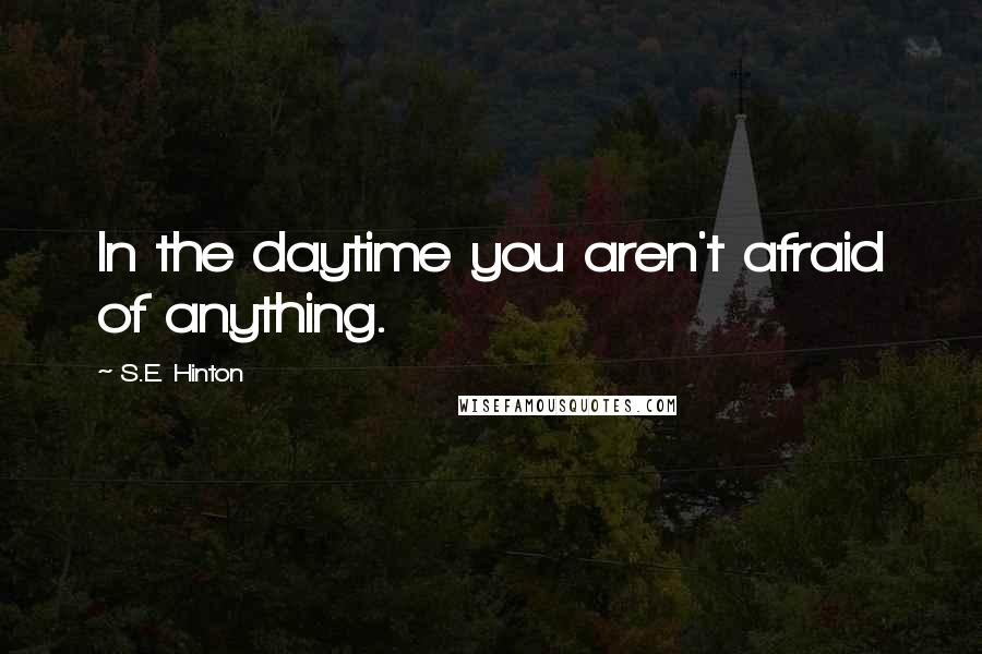 S.E. Hinton Quotes: In the daytime you aren't afraid of anything.
