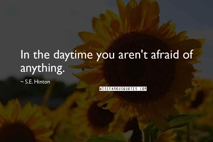 S.E. Hinton Quotes: In the daytime you aren't afraid of anything.