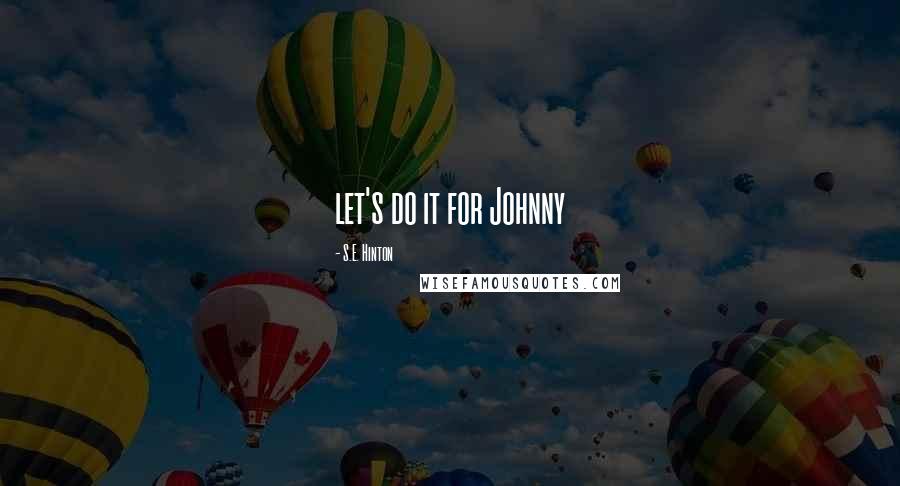 S.E. Hinton Quotes: let's do it for Johnny