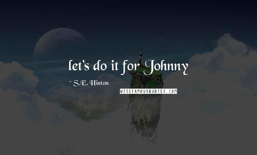 S.E. Hinton Quotes: let's do it for Johnny