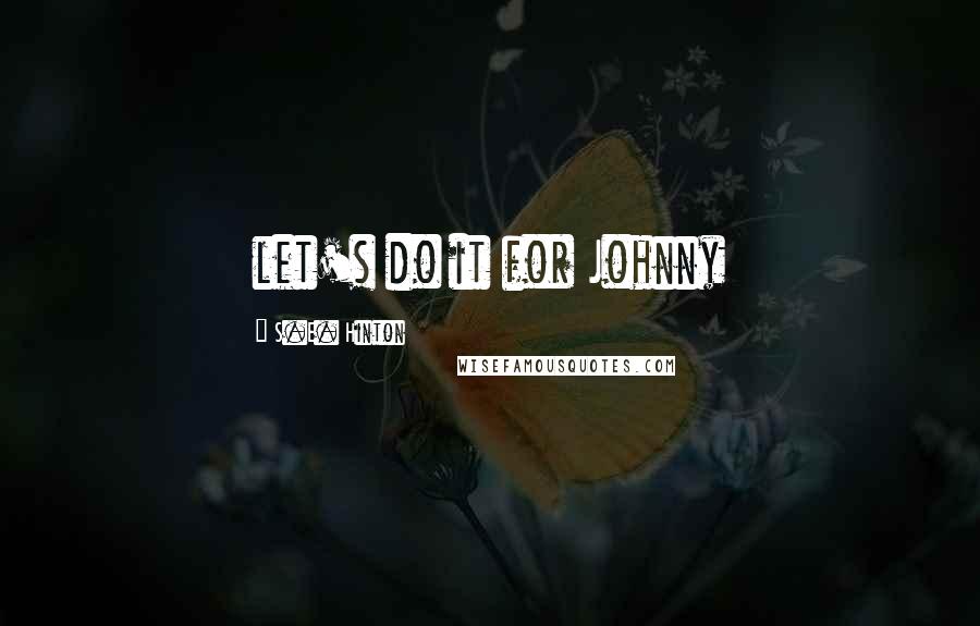 S.E. Hinton Quotes: let's do it for Johnny