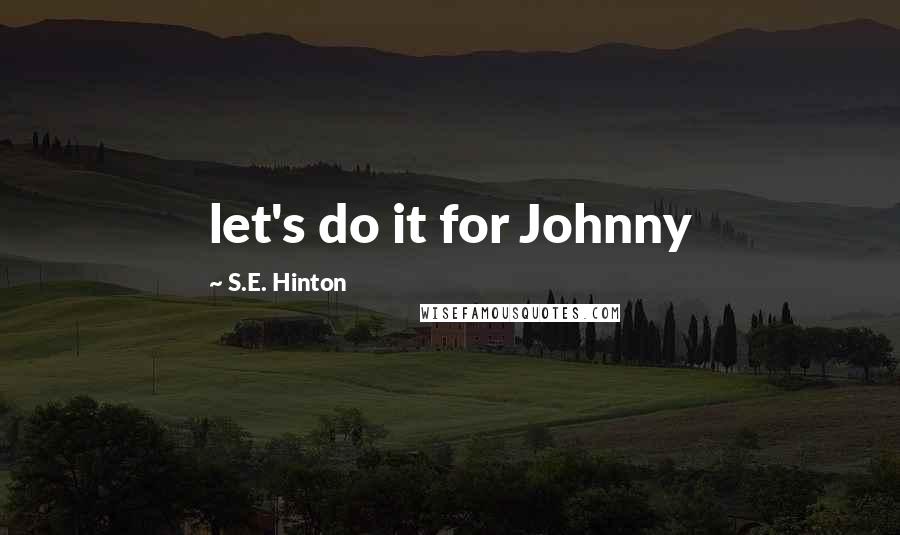 S.E. Hinton Quotes: let's do it for Johnny