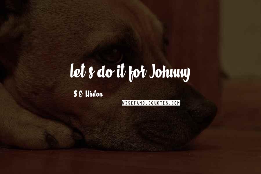 S.E. Hinton Quotes: let's do it for Johnny