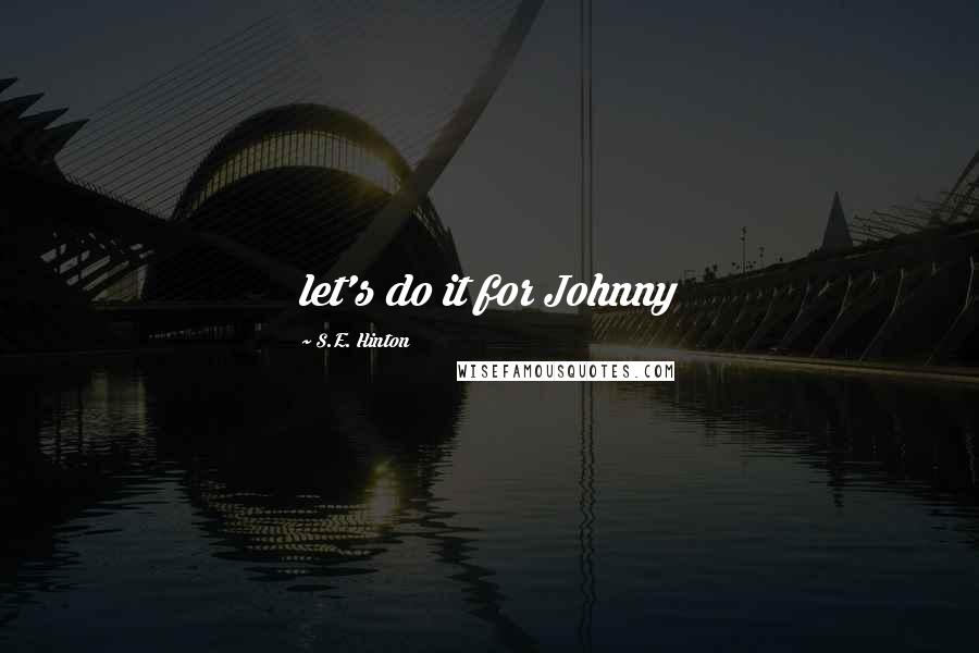 S.E. Hinton Quotes: let's do it for Johnny