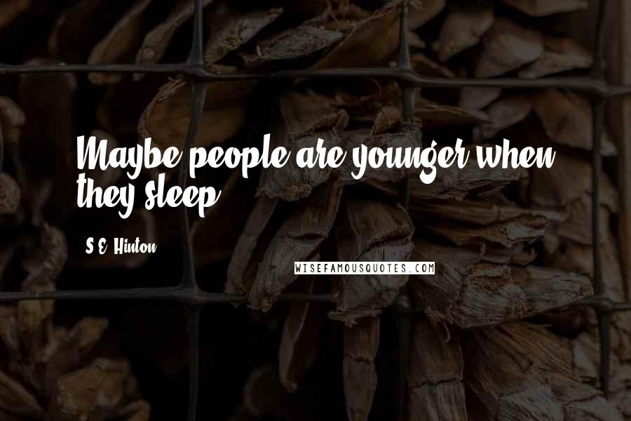 S.E. Hinton Quotes: Maybe people are younger when they sleep.